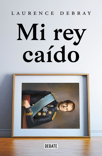 Mi Rey Caido. Juan Carlos De Espaãâa, De Debray, Laurence. Editorial Debate, Tapa Blanda En Español