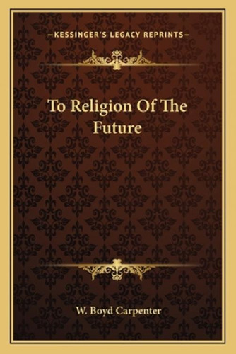 To Religion Of The Future, De Carpenter, W. Boyd. Kessinger's Legacy Reprints, Vol. 1. Editorial Kessinger Pub Llc, Tapa Blanda En Inglés