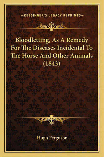 Bloodletting, As A Remedy For The Diseases Incidental To The Horse And Other Animals (1843), De Ferguson, Hugh. Editorial Kessinger Pub Llc, Tapa Blanda En Inglés