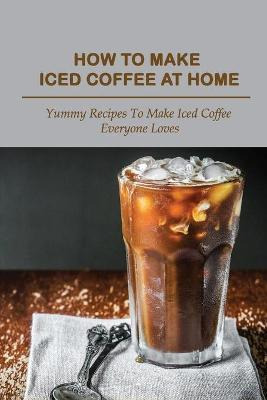 Libro How To Make Iced Coffee At Home : Yummy Recipes To ...