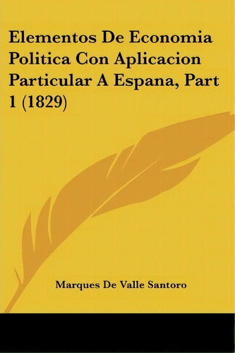 Elementos De Economia Politica Con Aplicacion Particular A Espana, Part 1 (1829), De Marques De Valle Santoro. Editorial Kessinger Publishing, Tapa Blanda En Español