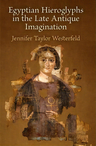 Egyptian Hieroglyphs In The Late Antique Imagination, De Jennifer Taylor Westerfeld. Editorial University Of Pennsylvania Press, Tapa Dura En Inglés