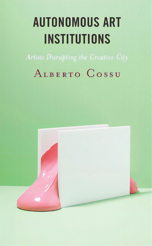 Autonomous Art Institutions: Artists Disrupting The Creative City, De Cossu, Alberto. Editorial Rowman & Littlefield, Tapa Blanda En Inglés