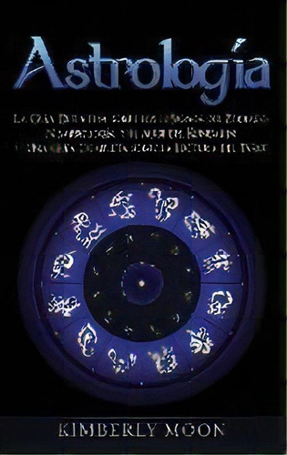 Astrologia : La Guia Definitiva Sobre Los 12 Signos Del Zodiaco, Numerologia, Y El Auge Del Kunda..., De Kimberly Moon. Editorial Bravex Publications, Tapa Dura En Español