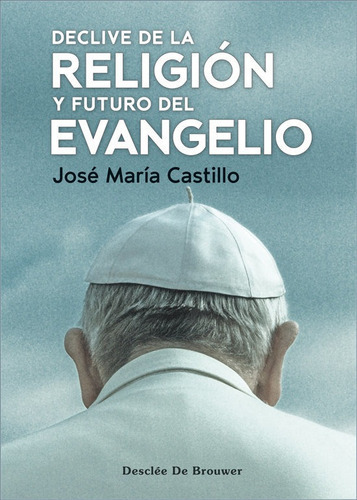 DECLIVE DE LA RELIGION Y FUTURO DEL EVANGELIO, de JOSE Mª CASTILLO. Editorial DESCLEE DE BROUWER, tapa blanda en español