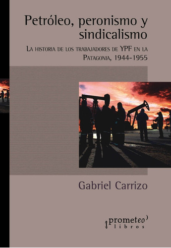 Petróleo, Peronismo Y Sindicalismo. Gabriel Carrizo