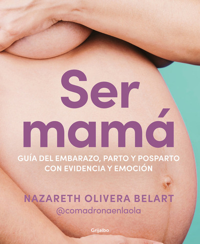 Ser Mama / Guia Del Embarazo, Parto Y Posparto Con Evidencia Y Emocion, De Nazareth Olivera Belart. Editorial Grijalbo En Español