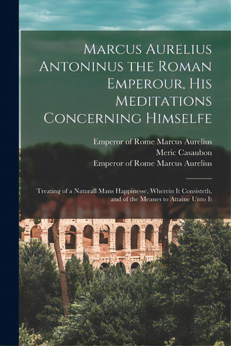 Marcus Aurelius Antoninus The Roman Emperour, His Meditations Concerning Himselfe: Treating Of A ..., De Casaubon, Meric 1599-1671. Editorial Legare Street Pr, Tapa Blanda En Inglés