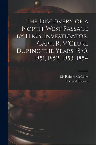 The Discovery Of A North-west Passage By H.m.s. Investigator, Capt. R. M'clure During The Years 1..., De Mcclure, Robert. Editorial Legare Street Pr, Tapa Blanda En Inglés