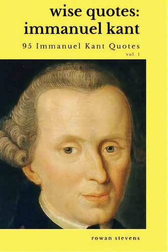 Wise Quotes - Immanuel Kant (95 Immanuel Kant Quotes): German Enlightenment Philosopher Quote Col..., De Stevens, Rowan. Editorial Lightning Source Inc, Tapa Blanda En Inglés