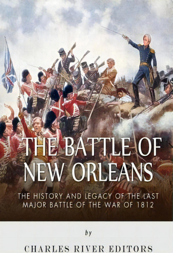 The Battle Of New Orleans : The History And Legacy Of The L, De Charles River Editors. Editorial Createspace Independent Publishing Platform En Inglés