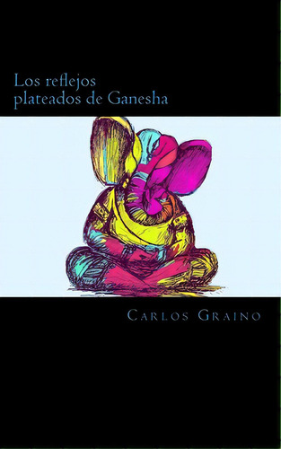 Los Reflejos Plateados De Ganesha: O Como Corri Por Mi Camino Hasta Perderme De Nuevo, De Gaino, Carlos C.. Editorial Createspace, Tapa Blanda En Español