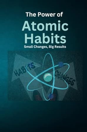 The Power Of Atomic Habits: Small Changes, Big Results