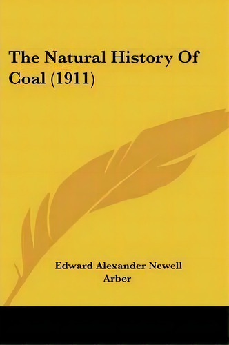 The Natural History Of Coal (1911), De Edward Alexander Newell Arber. Editorial Kessinger Publishing, Tapa Blanda En Inglés