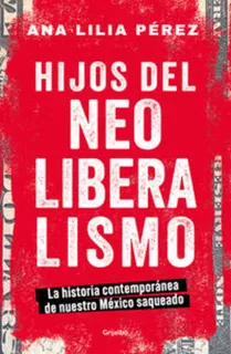 Hijos del Neoliberalismo: Blanda, de Ana Lilia Pérez. Serie La historia contemporánea de nuestro México saqueado, vol. 1.0. Editorial Grijalbo, tapa blanda, edición 2023 en español, 2023