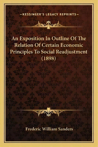 An Exposition In Outline Of The Relation Of Certain Economic Principles To Social Readjustment (1..., De Frederic William Sanders. Editorial Kessinger Publishing, Tapa Blanda En Inglés