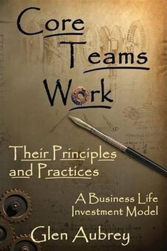 Core Teams Work Their Principles And Practices - Glen E A...