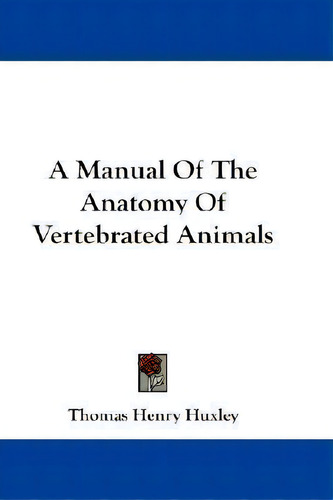 A Manual Of The Anatomy Of Vertebrated Animals, De Thomas Henry Huxley. Editorial Kessinger Publishing, Tapa Dura En Inglés