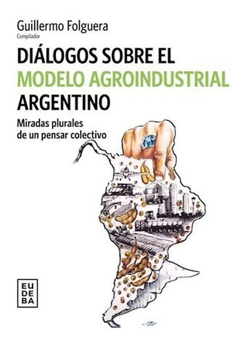 DIALOGOS SOBRE EL MODELO AGROINDUSTRIAL ARGENTINO, de Guillermo Folguera. Editorial EUDEBA en español, 2022