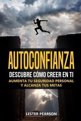 Autoconfianza : Descubre Como Creer En Ti - Aumenta Tu Segur