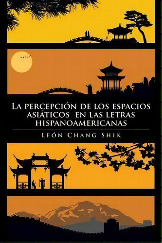 La Percepcion De Los Espacios Asiaticos En Las Letras Hispanoamericanas, De Leon Chang Shik. Editorial Authorhouse, Tapa Blanda En Español