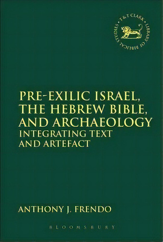 Pre-exilic Israel, The Hebrew Bible, And Archaeology : Integrating Text And Artefact, De Anthony J. Frendo. Editorial Bloomsbury Publishing Plc, Tapa Blanda En Inglés