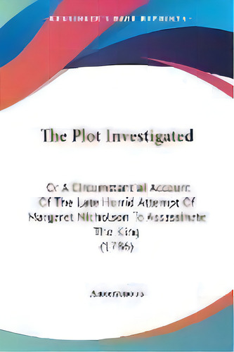 The Plot Investigated : Or A Circumstantial Account Of The Late Horrid Attempt Of Margaret Nichol..., De Anonymous. Editorial Kessinger Publishing, Tapa Blanda En Inglés