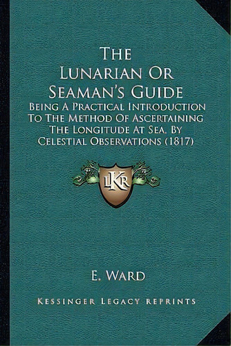 The Lunarian Or Seaman's Guide : Being A Practical Introduction To The Method Of Ascertaining The..., De E Ward. Editorial Kessinger Publishing, Tapa Blanda En Inglés