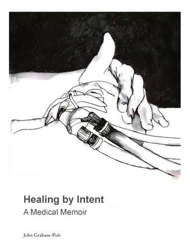 Healing By Intent: A Medical Memoir, De Graham-pole, John., Vol. 1. Editorial Lightning Source Inc, Tapa Blanda En Inglés