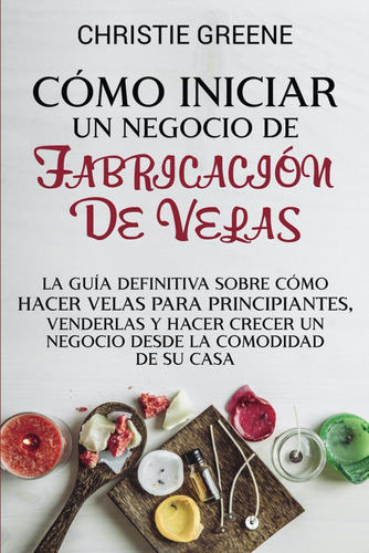 Libro: Cómo Iniciar Un Negocio De Fabricación De Velas: La G