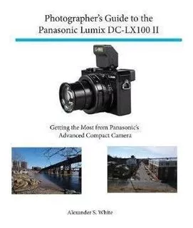 Photographer's Guide To The Panasonic Lumix Dc-lx100 Ii :...