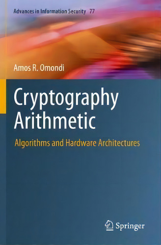 Cryptography Arithmetic : Algorithms And Hardware Architectures, De Amos R. Omondi. Advances In Information Security, Vol. 1. Editorial Springer Nature Switzerland Ag, Tapa Blanda En Inglés