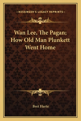 Wan Lee, The Pagan; How Old Man Plunkett Went Home, De Harte, Bret. Kessinger's Legacy Reprints, Vol. 1. Editorial Kessinger Pub Llc, Tapa Blanda En Inglés