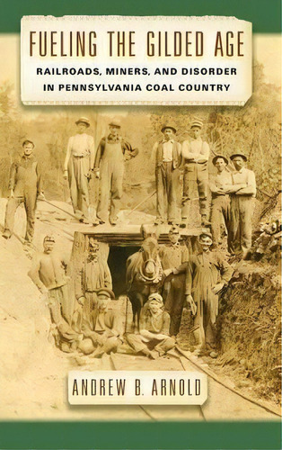 Fueling The Gilded Age : Railroads, Miners, And Disorder In Pennsylvania Coal Country, De Andrew Bernard Arnold. Editorial New York University Press, Tapa Dura En Inglés, 2014