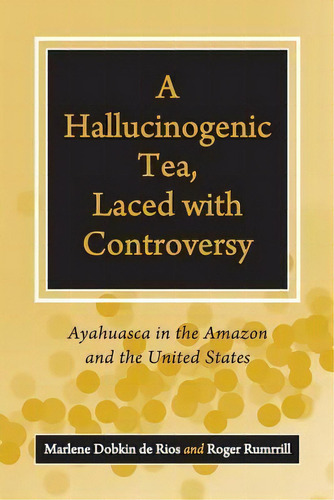 A Hallucinogenic Tea, Laced With Controversy : Ayahuasca In The Amazon And The United States, De Marlene Dobkin De Rios. Editorial Abc-clio, Tapa Blanda En Inglés