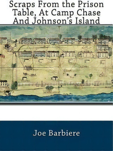 Scraps From The Prison Table, At Camp Chase And Johnson's Island Authored, De Joe Barbiere., Vol. 1. Editorial Createspace Independent Publishing Platform, Tapa Blanda En Inglés