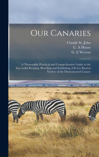 Our Canaries: A Thoroughly Practical And Comprehensive Guide To The Successful Keeping, Breeding ..., De St John, Claude. Editorial Legare Street Pr, Tapa Dura En Inglés
