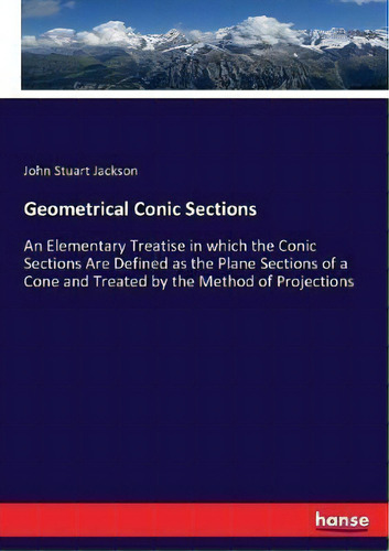 Geometrical Conic Sections : An Elementary Treatise In Which The Conic Sections Are Defined As Th..., De John Stuart Jackson. Editorial Hansebooks, Tapa Blanda En Inglés