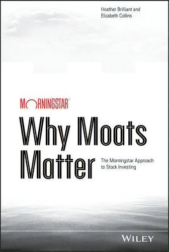 Why Moats Matter : The Morningstar Approach To Stock Investing, De Heather Brilliant. Editorial John Wiley & Sons Inc, Tapa Dura En Inglés