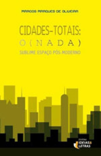 Cidades-totais: Sublime Espaço Pós-moderno, De Oliveira, Marcos Marques De. Editora Ideias E Letras, Capa Mole, Edição 1ª Edição - 2015 Em Português