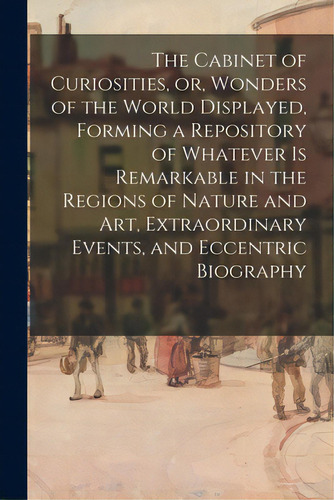 The Cabinet Of Curiosities, Or, Wonders Of The World Displayed, Forming A Repository Of Whatever ..., De Anonymous. Editorial Legare Street Pr, Tapa Blanda En Inglés