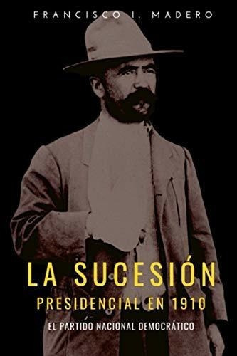 La Sucesion Presidencial En 1910 El Partido Naciona, de Madero, Francisco I.. Editorial Independently Published en español