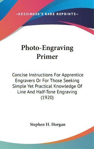 Photo-engraving Primer : Concise Instructions For Apprentice Engravers Or For Those Seeking Simpl..., De Stephen H Horgan. Editorial Kessinger Publishing, Tapa Dura En Inglés