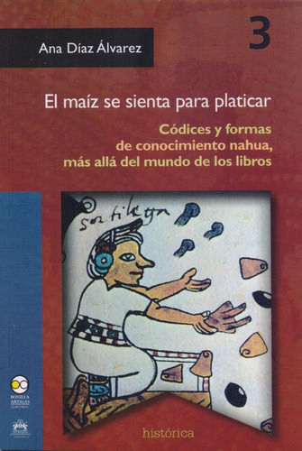 El Maíz Se Sienta Para Platicar: Códices Y Formas De Conocimiento Nahua, De Ana Díaz Álvarez. Editorial Bonilla Y Artigas En Español