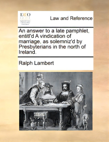 An Answer To A Late Pamphlet, Entitl'd A Vindication Of Marriage, As Solemniz'd By Presbyterians ..., De Lambert, Ralph., Vol. 1. Editorial Gale Ecco Print Ed, Tapa Blanda En Inglés
