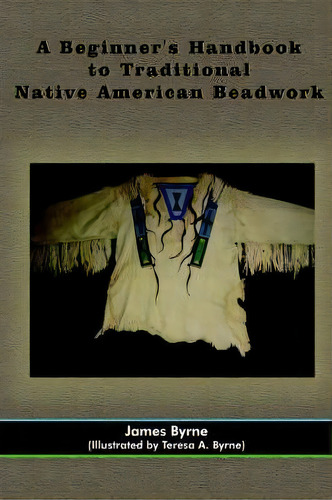 A Beginner's Handbook To Traditional Native American Beadwork, De James Byrne. Editorial Authorhouse, Tapa Blanda En Inglés