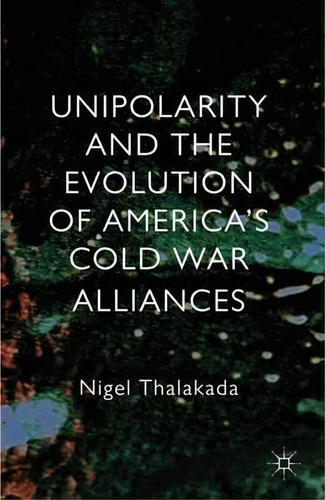 Unipolarity And The Evolution Of America's Cold War Alliances, De Nigel Thalakada. Editorial Palgrave Macmillan, Tapa Dura En Inglés