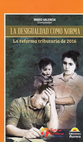 La Desigualdad Como Norma: La Reforma Tributaria De 2016, De Mario Valencia. Editorial Ediciones Aurora, Tapa Blanda, Edición 2017 En Español