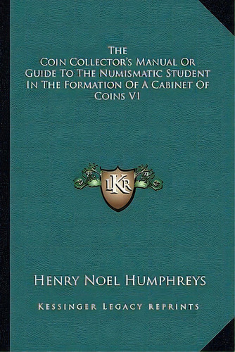 The Coin Collector's Manual Or Guide To The Numismatic Student In The Formation Of A Cabinet Of C..., De Henry Noel Humphreys. Editorial Kessinger Publishing, Tapa Blanda En Inglés