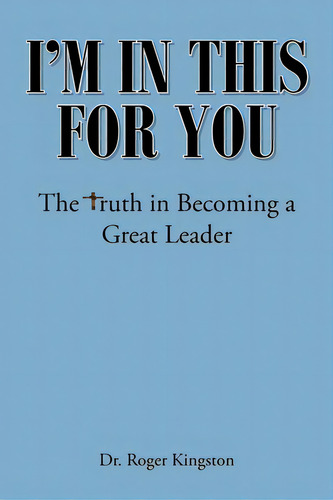 I'm In This For You: The Truth In Becoming A Great Leader, De Kingston, Roger. Editorial Christian Faith Pub Inc, Tapa Blanda En Inglés